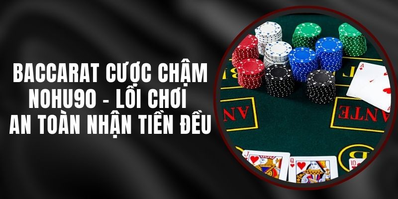 Baccarat Cược Chậm Nohu90 - Lối Chơi An Toàn Nhận Tiền Đều