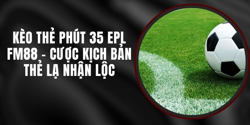 Kèo Thẻ Phút 35 EPL FM88 - Cược Kịch Bản Thẻ Lạ Nhận Lộc