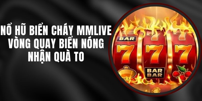 Nổ Hũ Biển Cháy MMLIVE - Vòng Quay Biển Nóng Nhận Quà To