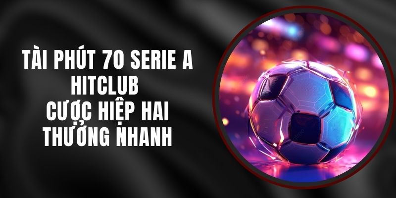 Tài Phút 70 Serie A Hitclub - Cược Hiệp Hai Thưởng Nhanh