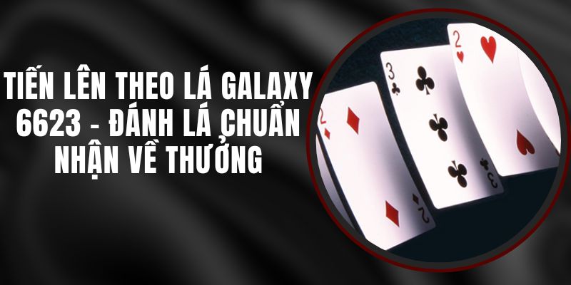 Tiến Lên Theo Lá Galaxy 6623 - Đánh Lá Chuẩn Nhận Về Thưởng